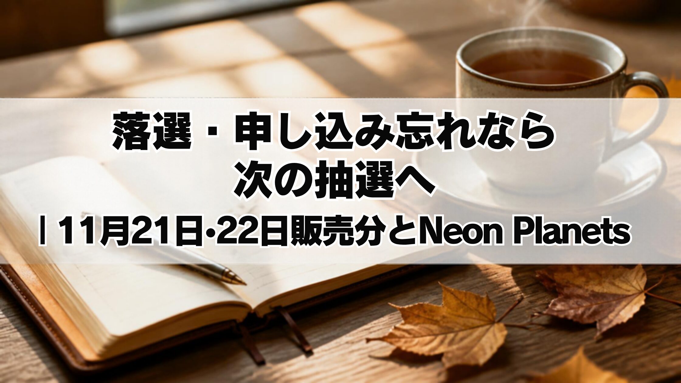 落選・申し込み忘れなら次の抽選へ｜11月21日・22日販売分とNeon Planets