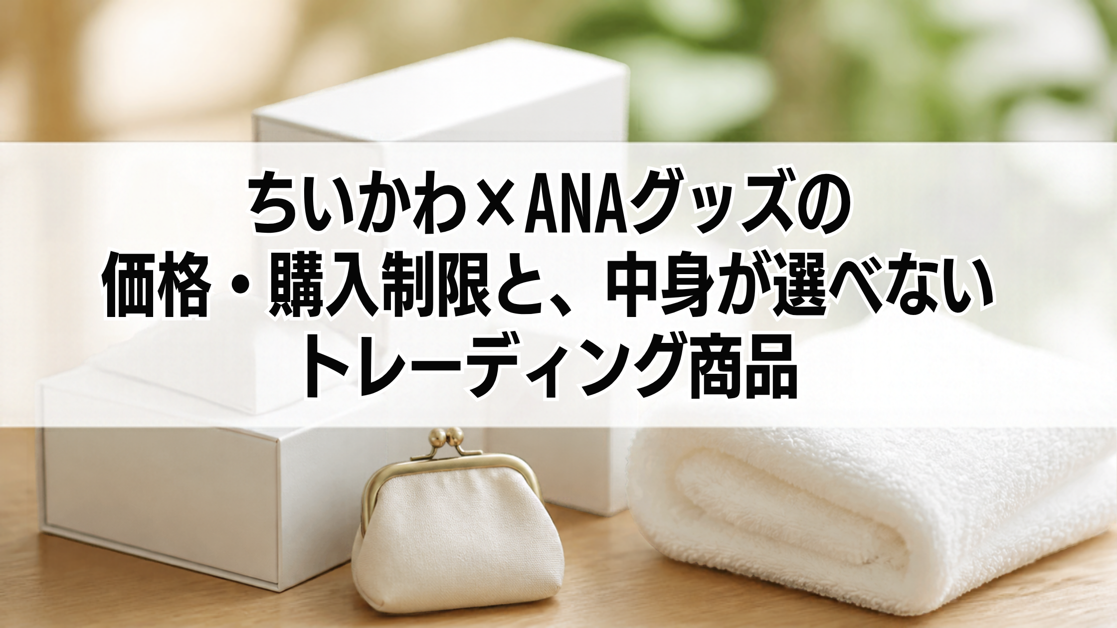 ちいかわ×ANAグッズの価格・購入制限と、中身が選べないトレーディング商品